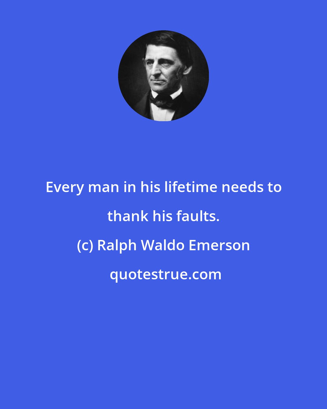 Ralph Waldo Emerson: Every man in his lifetime needs to thank his faults.
