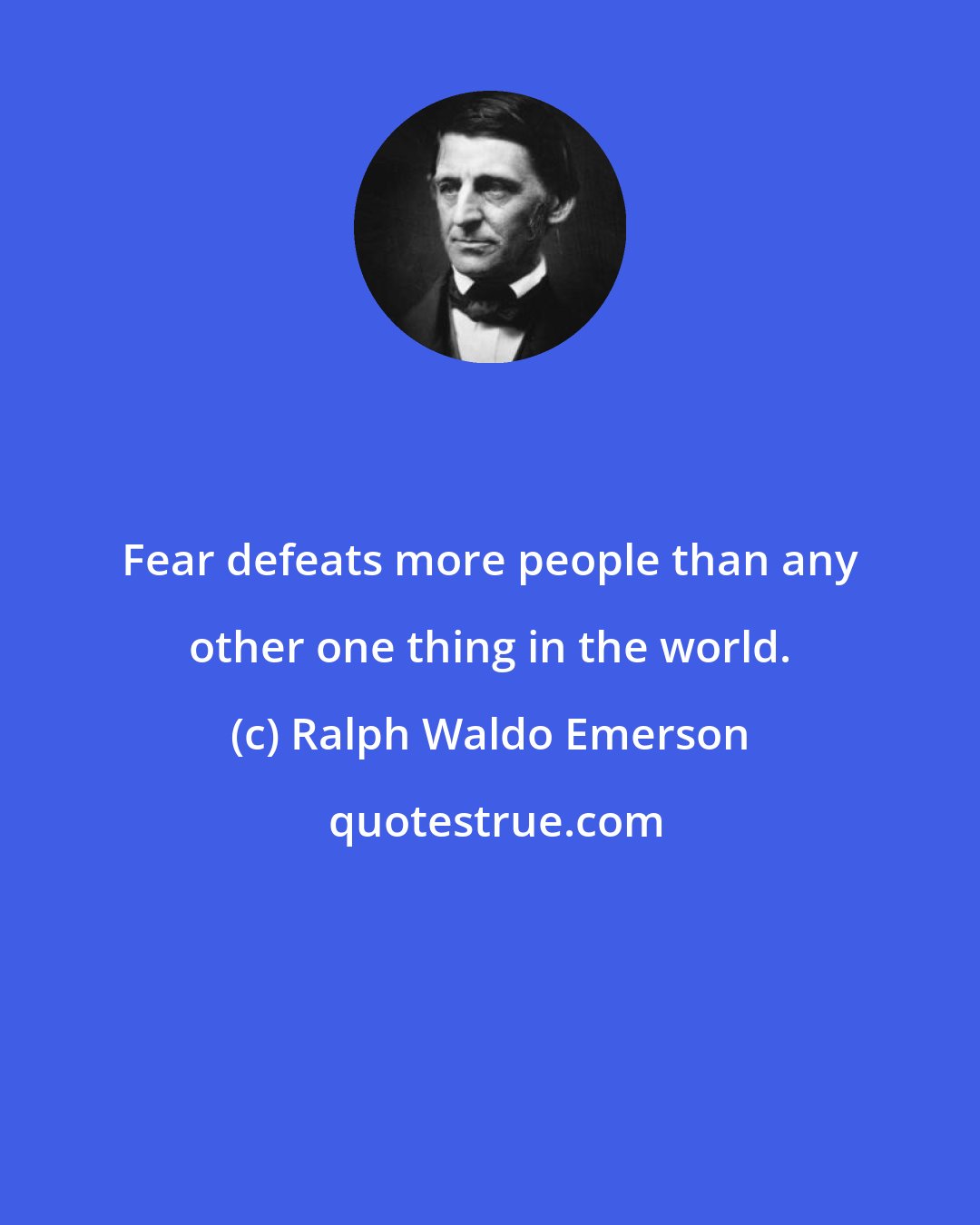 Ralph Waldo Emerson: Fear defeats more people than any other one thing in the world.