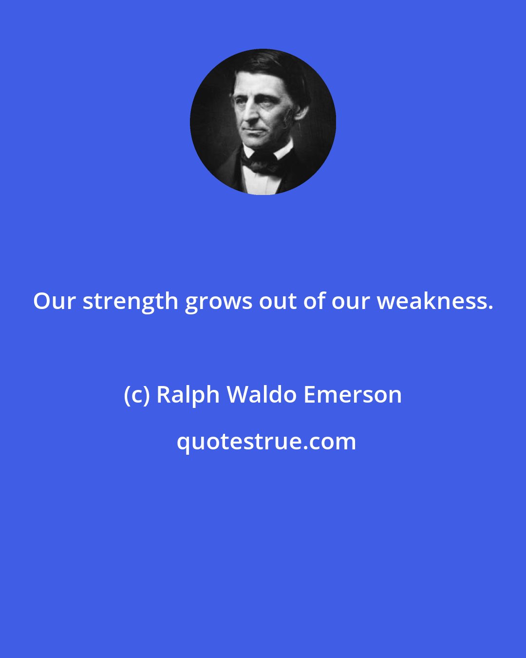 Ralph Waldo Emerson: Our strength grows out of our weakness.