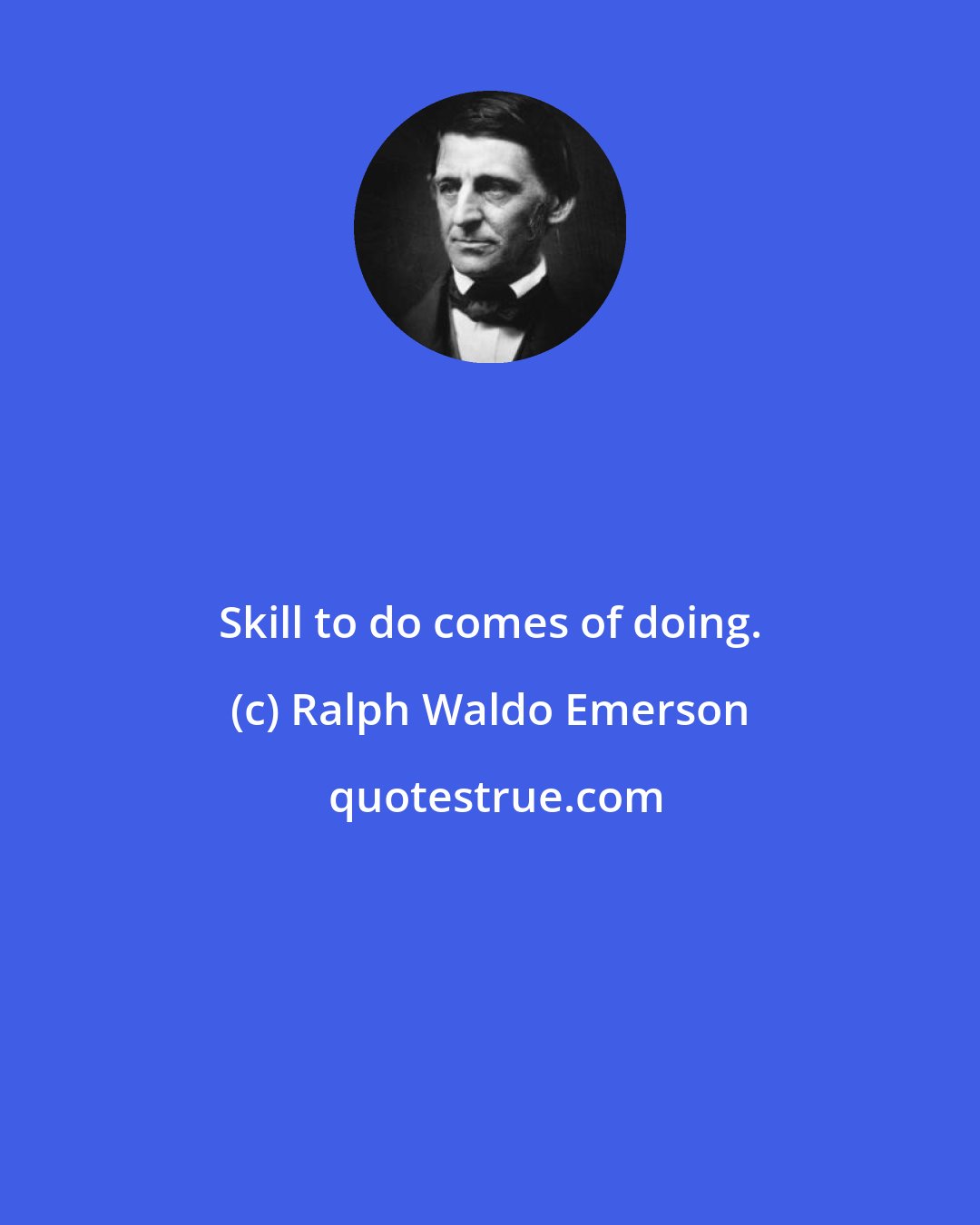 Ralph Waldo Emerson: Skill to do comes of doing.