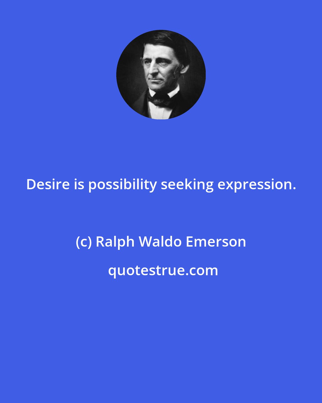 Ralph Waldo Emerson: Desire is possibility seeking expression.