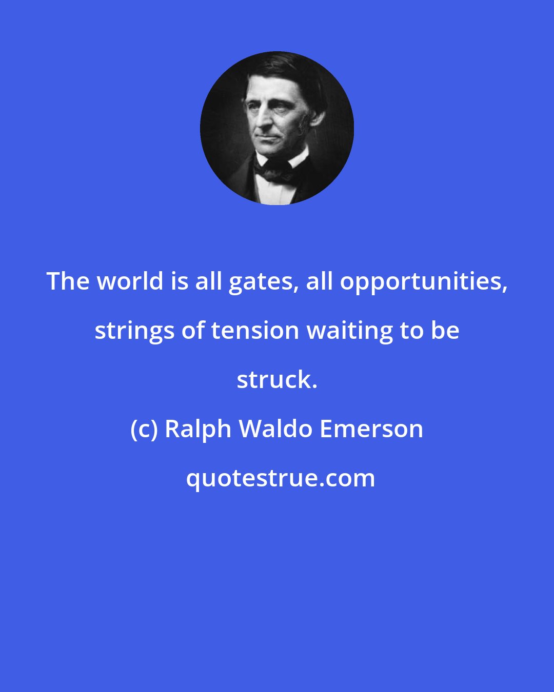 Ralph Waldo Emerson: The world is all gates, all opportunities, strings of tension waiting to be struck.