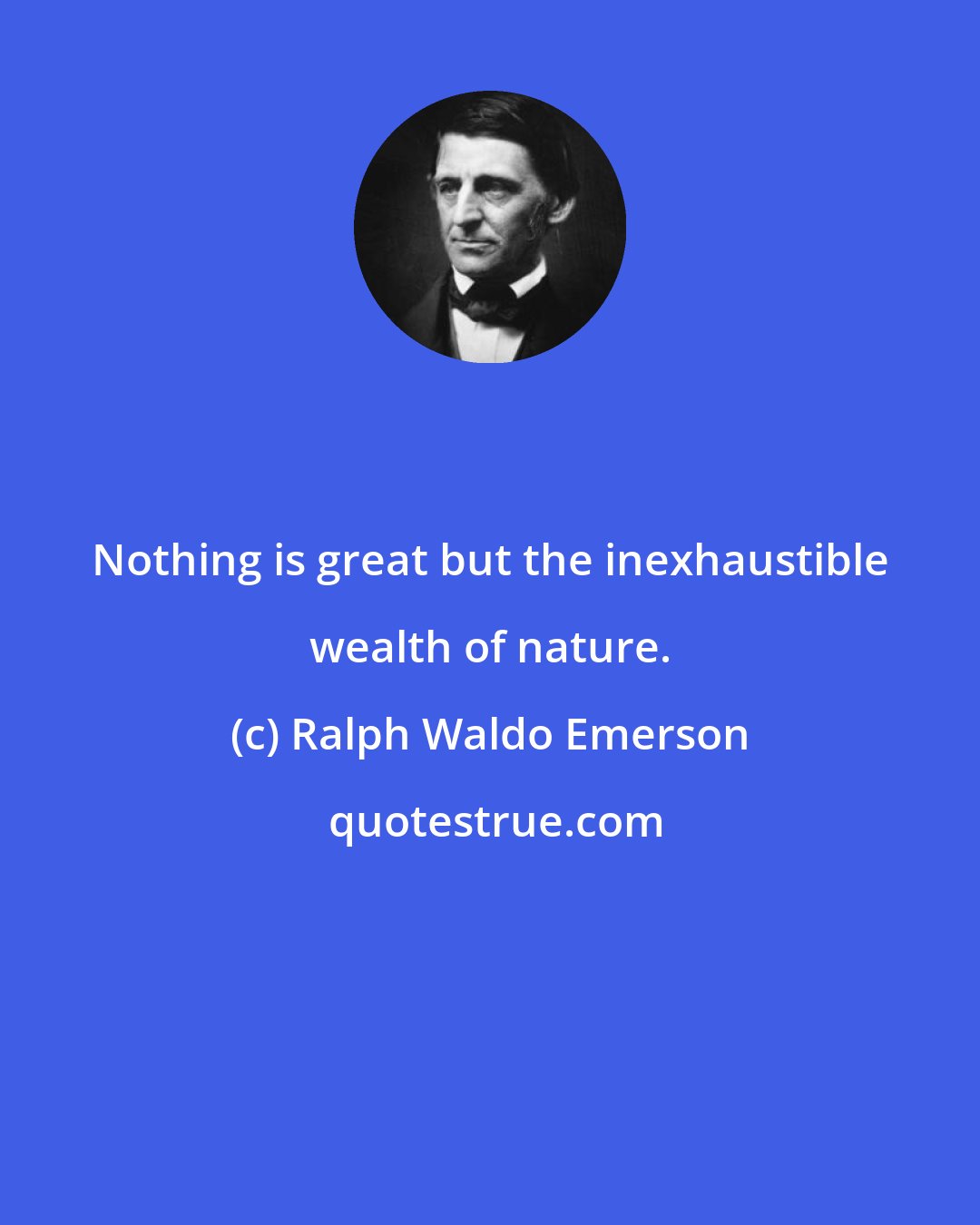 Ralph Waldo Emerson: Nothing is great but the inexhaustible wealth of nature.