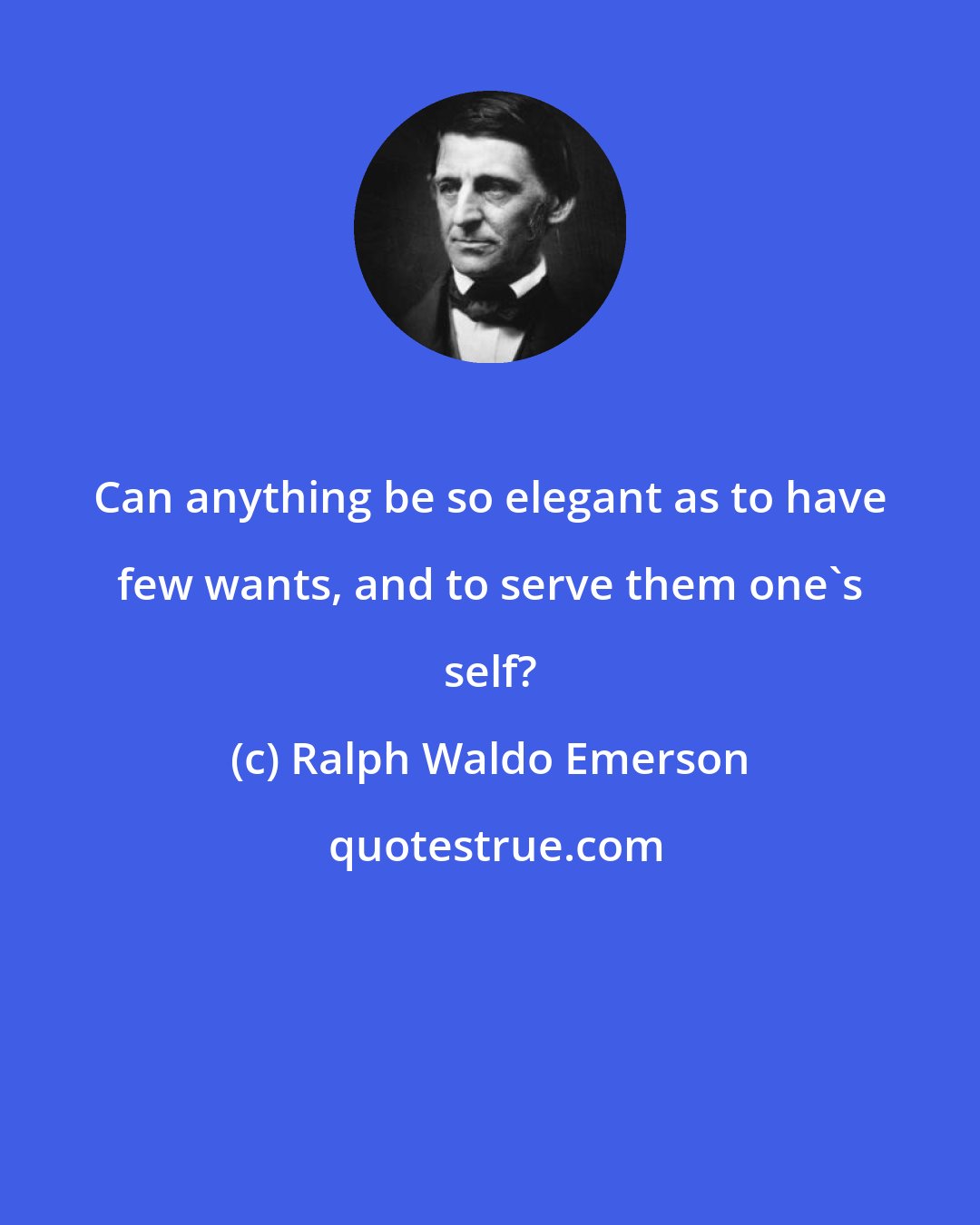 Ralph Waldo Emerson: Can anything be so elegant as to have few wants, and to serve them one's self?