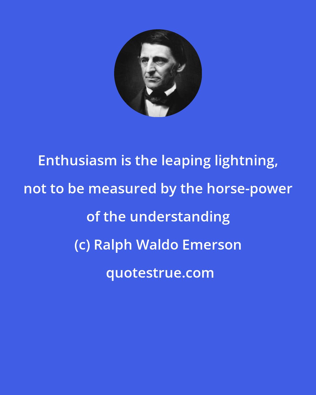 Ralph Waldo Emerson: Enthusiasm is the leaping lightning, not to be measured by the horse-power of the understanding