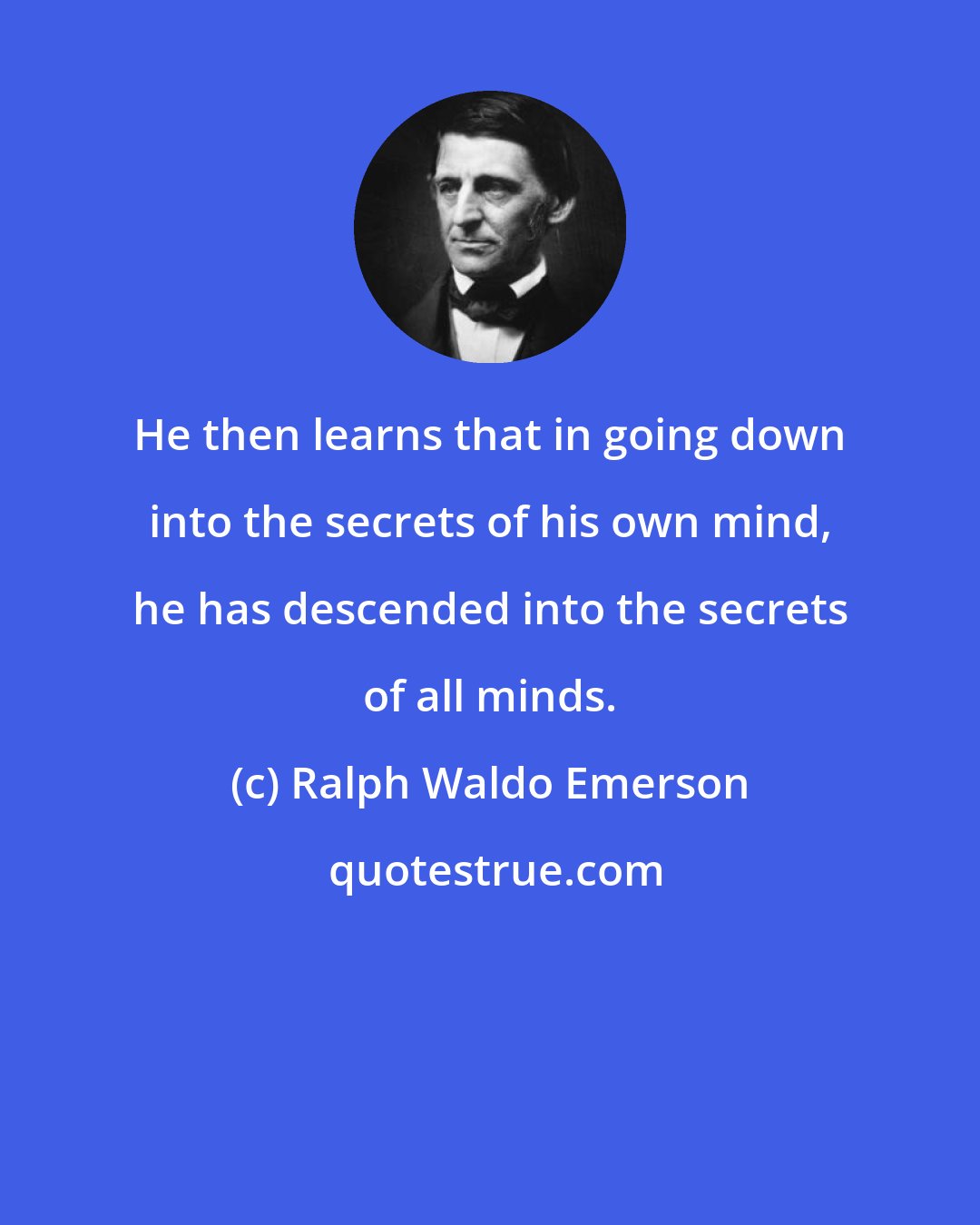 Ralph Waldo Emerson: He then learns that in going down into the secrets of his own mind, he has descended into the secrets of all minds.