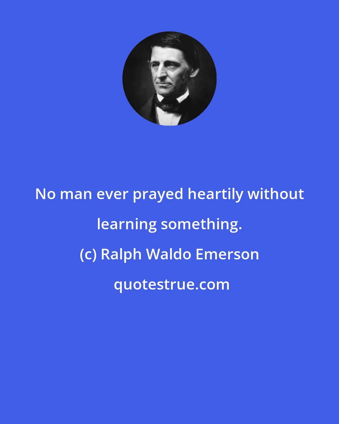 Ralph Waldo Emerson: No man ever prayed heartily without learning something.
