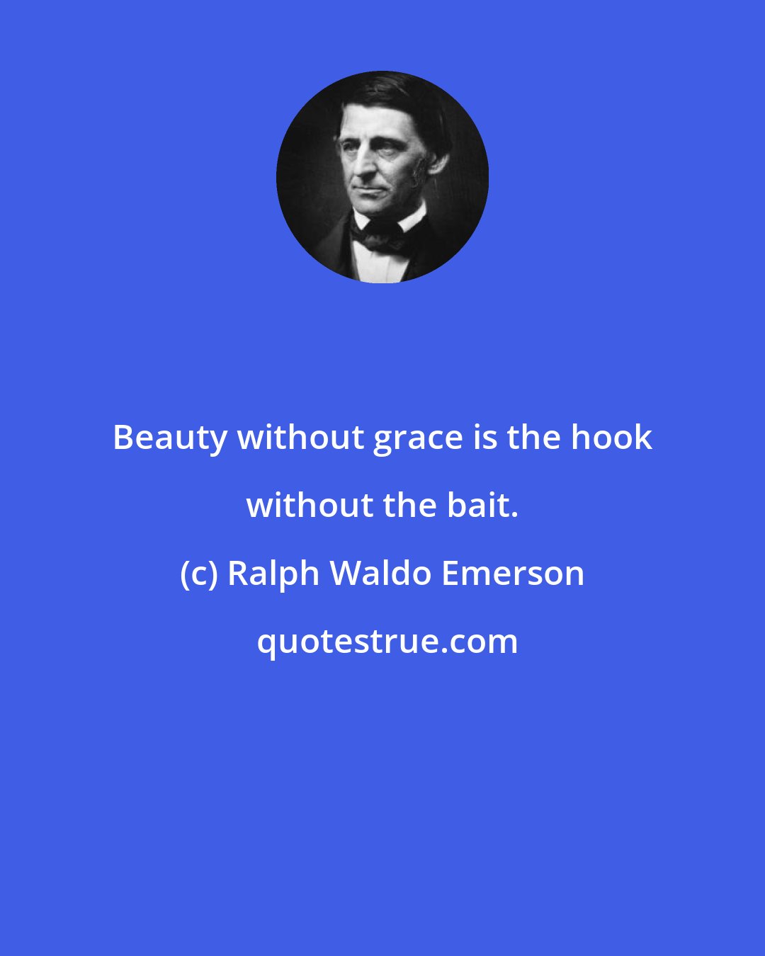 Ralph Waldo Emerson: Beauty without grace is the hook without the bait.