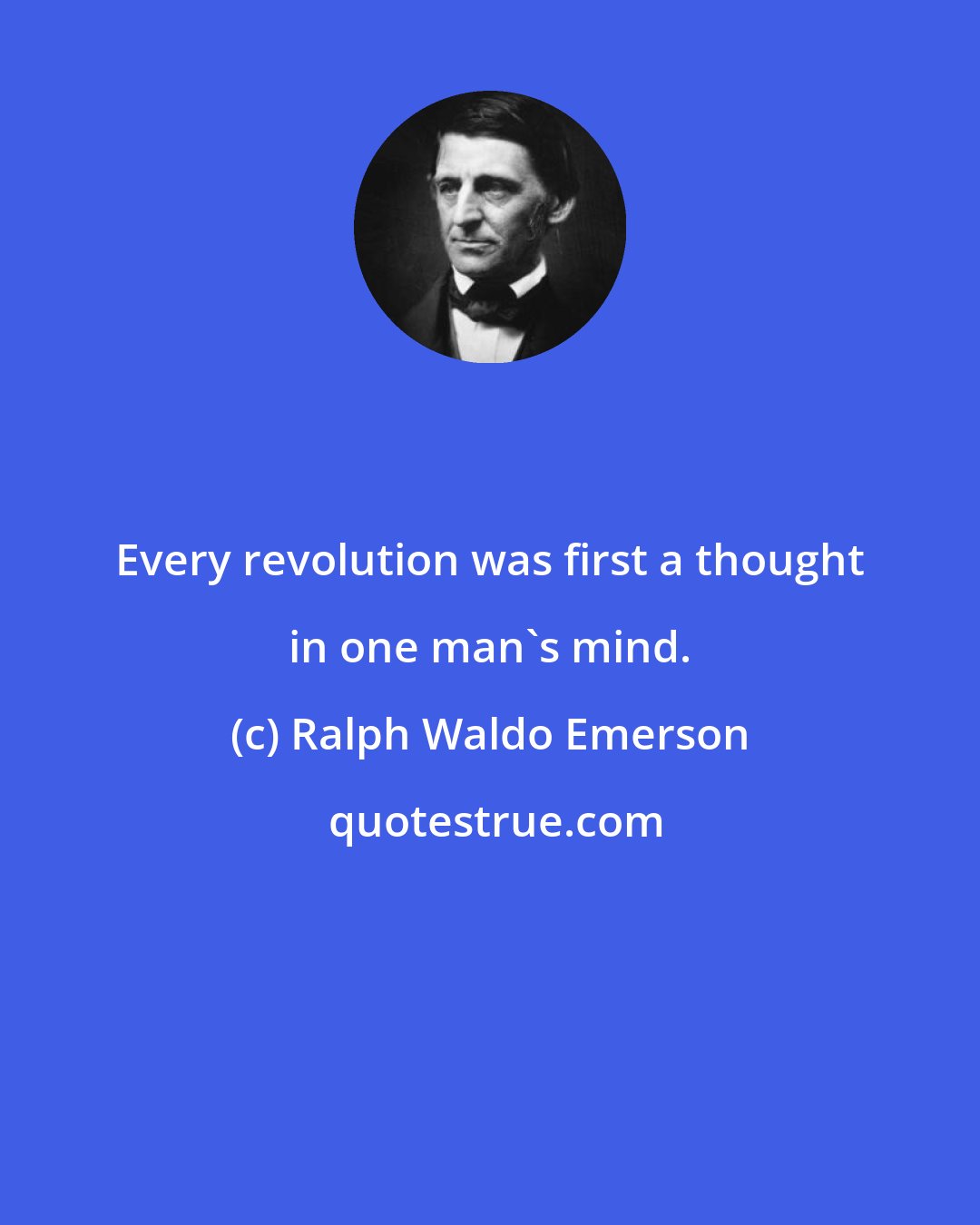 Ralph Waldo Emerson: Every revolution was first a thought in one man's mind.