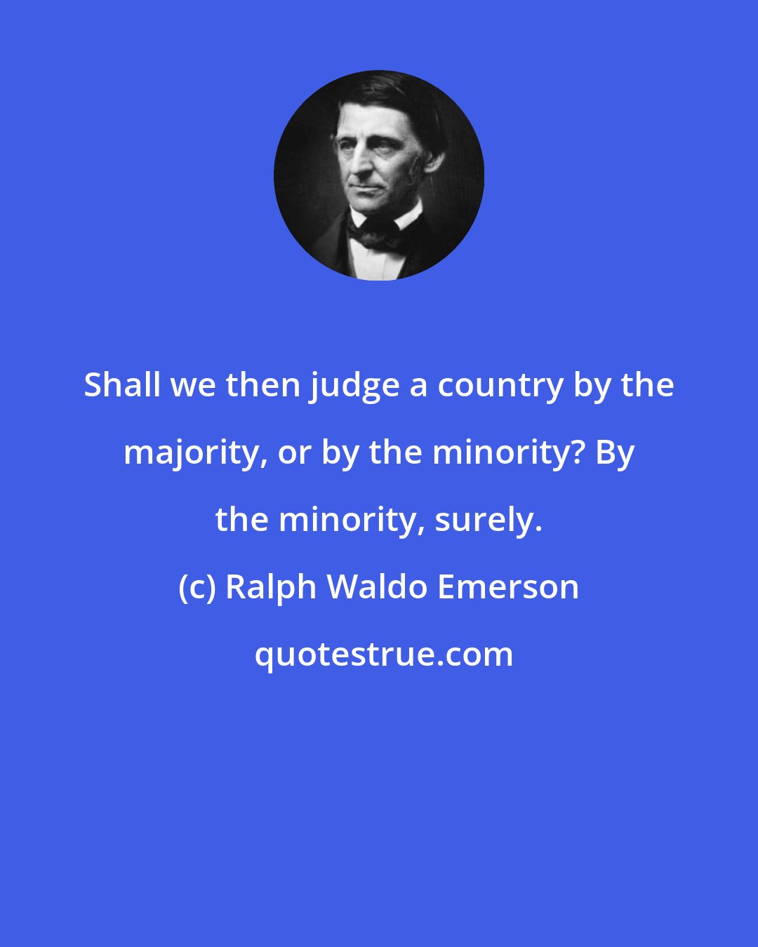 Ralph Waldo Emerson: Shall we then judge a country by the majority, or by the minority? By the minority, surely.