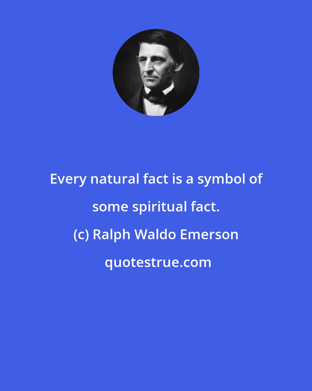 Ralph Waldo Emerson: Every natural fact is a symbol of some spiritual fact.