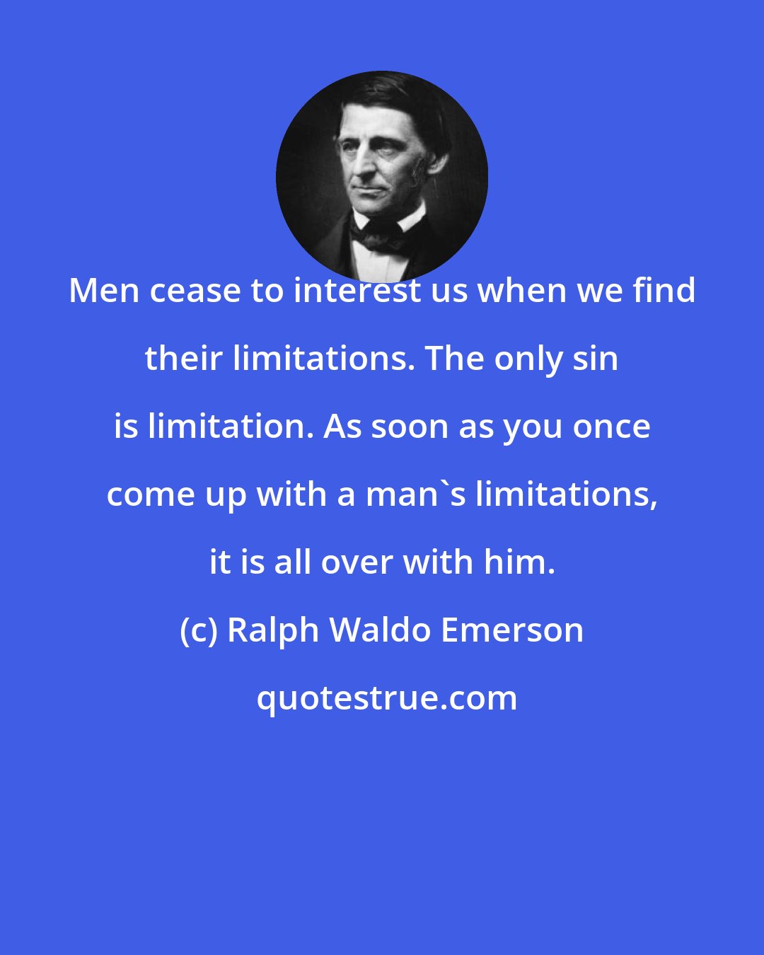 Ralph Waldo Emerson: Men cease to interest us when we find their limitations. The only sin is limitation. As soon as you once come up with a man's limitations, it is all over with him.