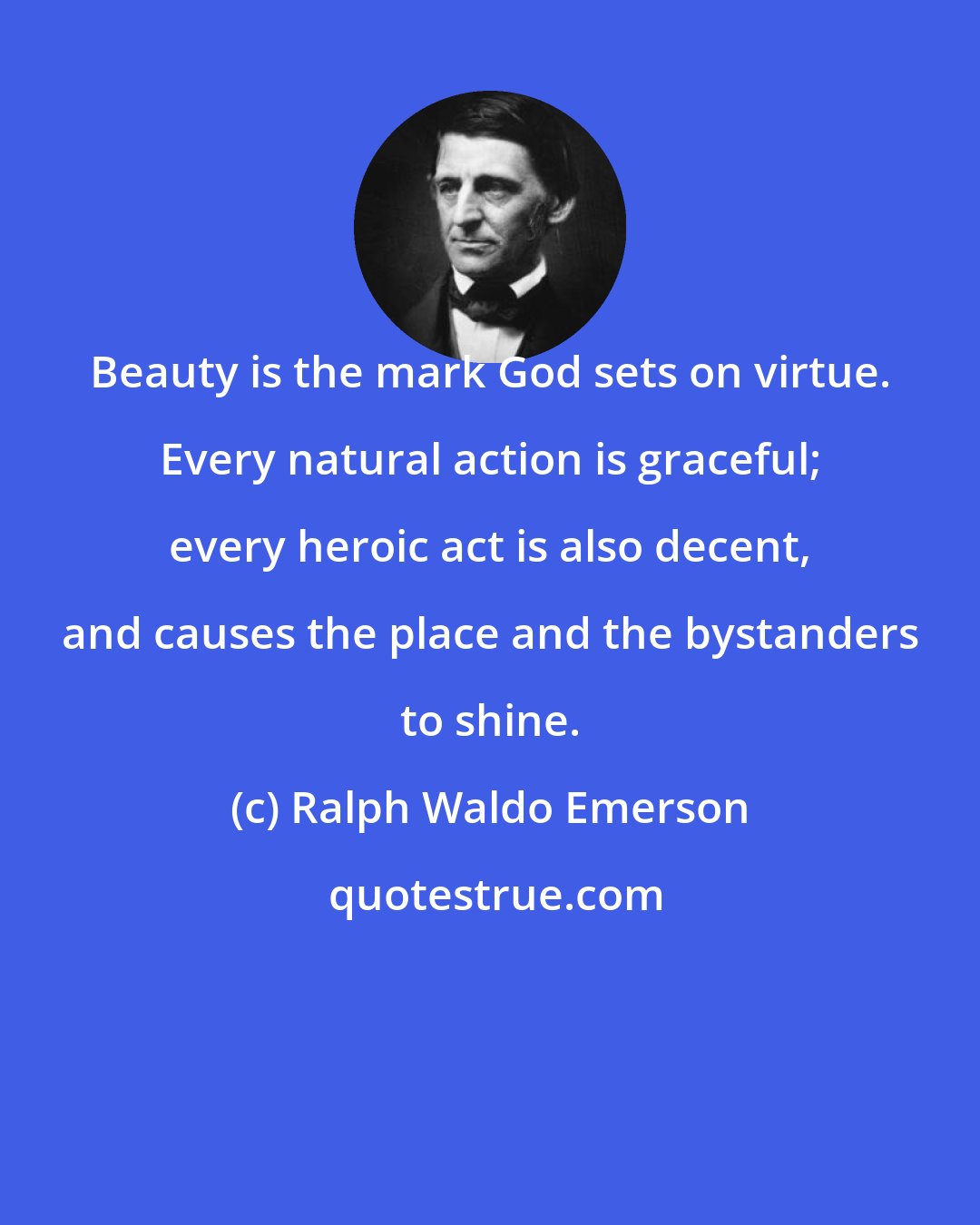 Ralph Waldo Emerson: Beauty is the mark God sets on virtue. Every natural action is graceful; every heroic act is also decent, and causes the place and the bystanders to shine.