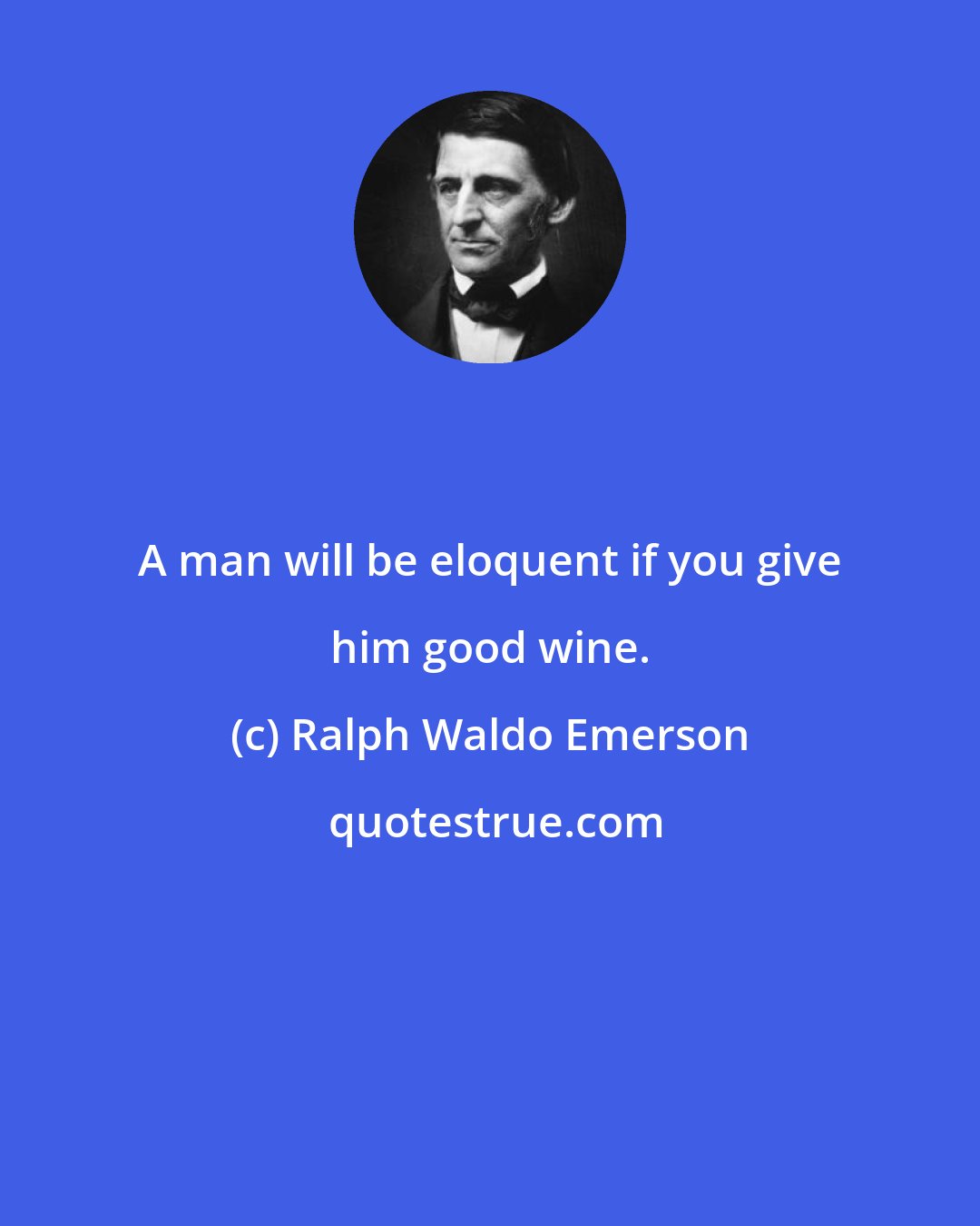 Ralph Waldo Emerson: A man will be eloquent if you give him good wine.