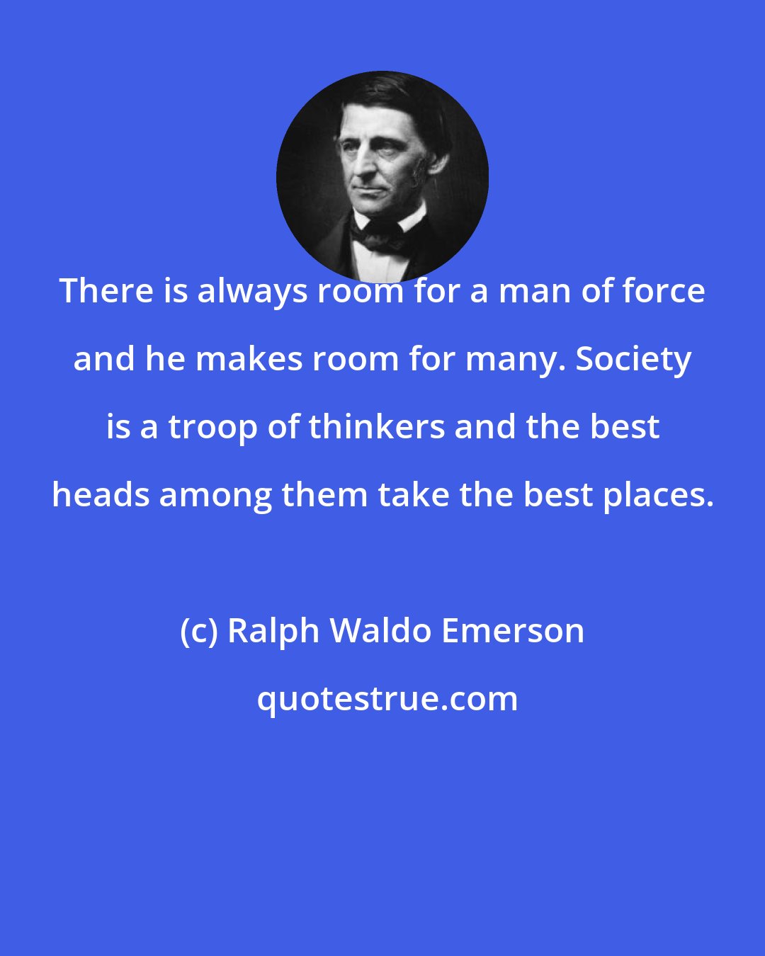 Ralph Waldo Emerson: There is always room for a man of force and he makes room for many. Society is a troop of thinkers and the best heads among them take the best places.