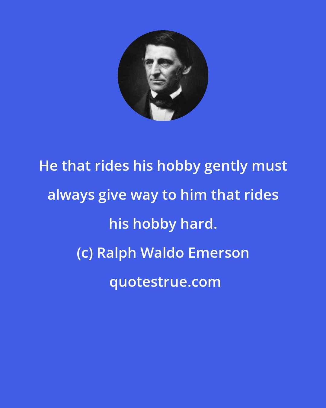Ralph Waldo Emerson: He that rides his hobby gently must always give way to him that rides his hobby hard.