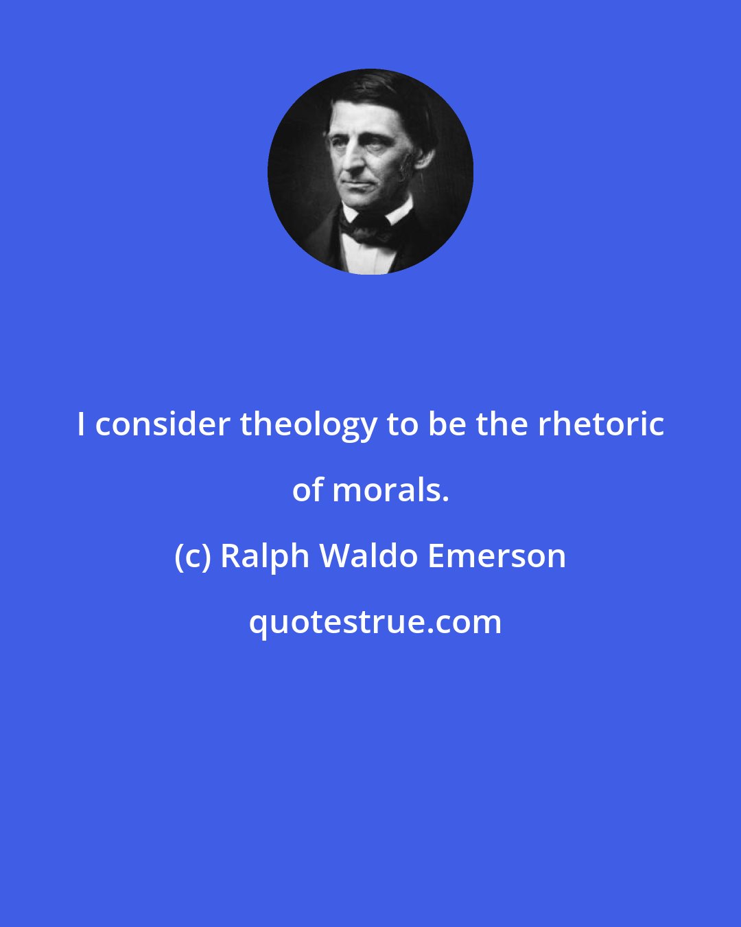 Ralph Waldo Emerson: I consider theology to be the rhetoric of morals.