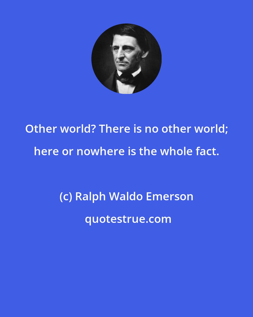 Ralph Waldo Emerson: Other world? There is no other world; here or nowhere is the whole fact.