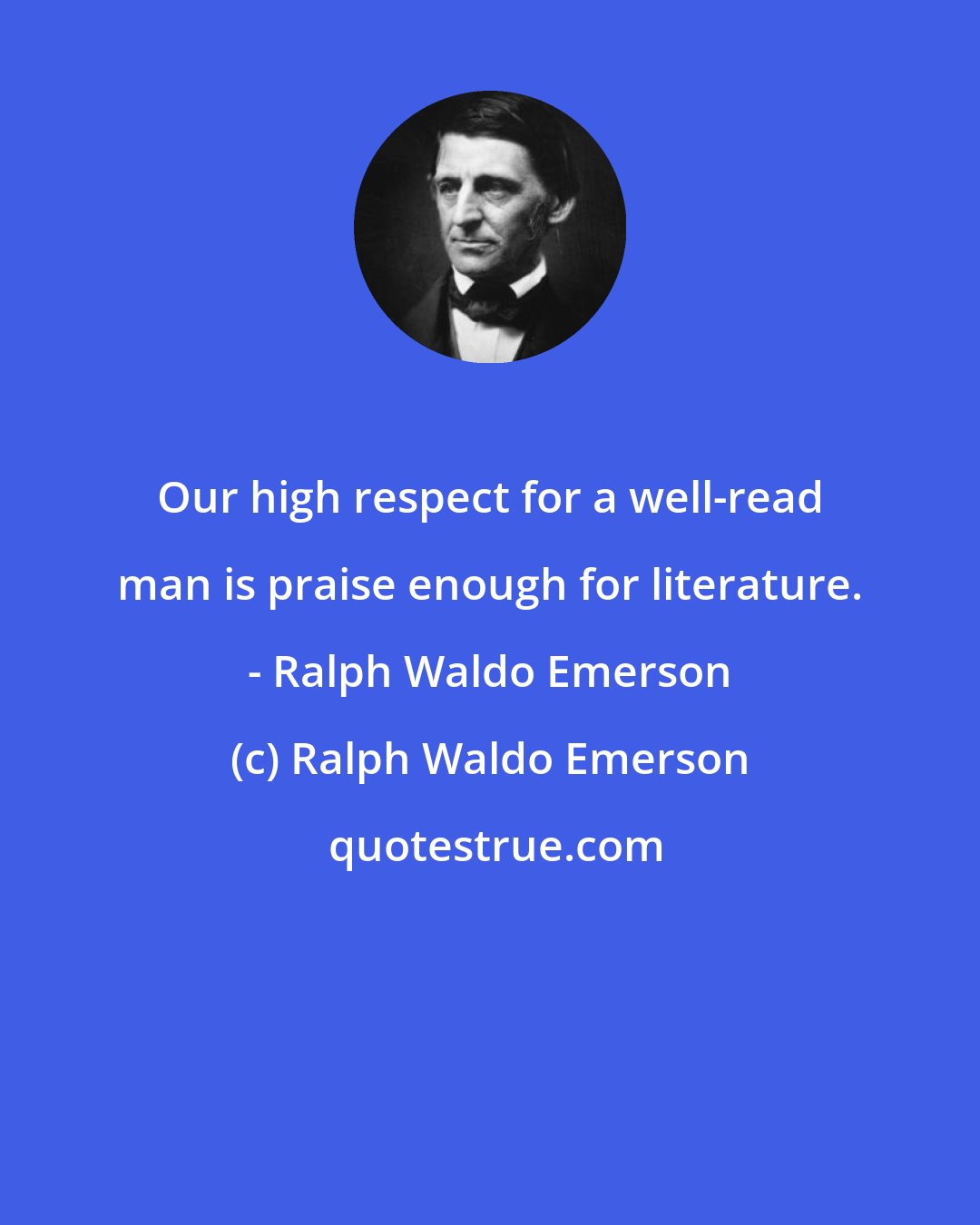 Ralph Waldo Emerson: Our high respect for a well-read man is praise enough for literature. - Ralph Waldo Emerson
