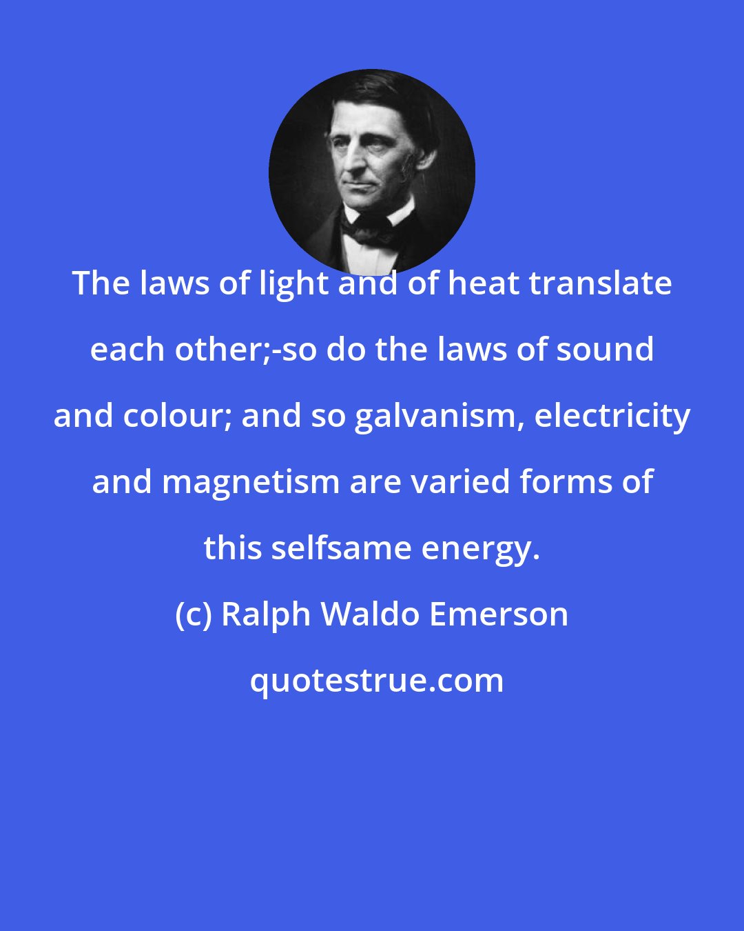 Ralph Waldo Emerson: The laws of light and of heat translate each other;-so do the laws of sound and colour; and so galvanism, electricity and magnetism are varied forms of this selfsame energy.