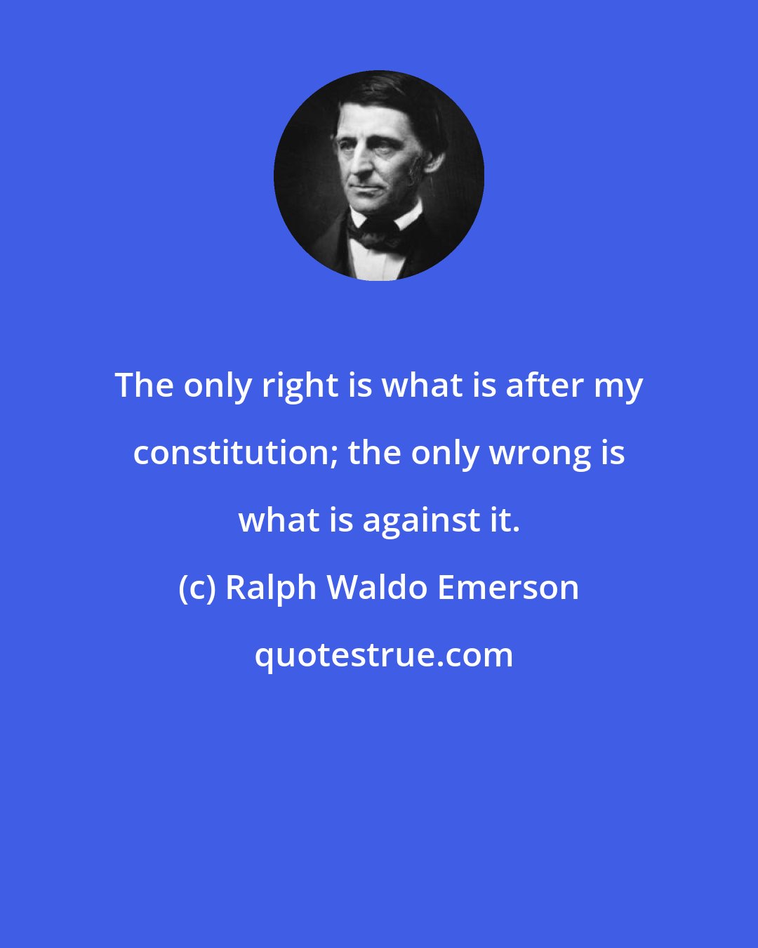 Ralph Waldo Emerson: The only right is what is after my constitution; the only wrong is what is against it.