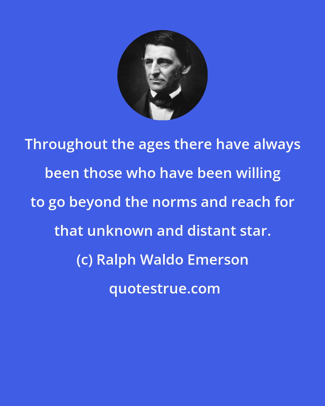 Ralph Waldo Emerson: Throughout the ages there have always been those who have been willing to go beyond the norms and reach for that unknown and distant star.