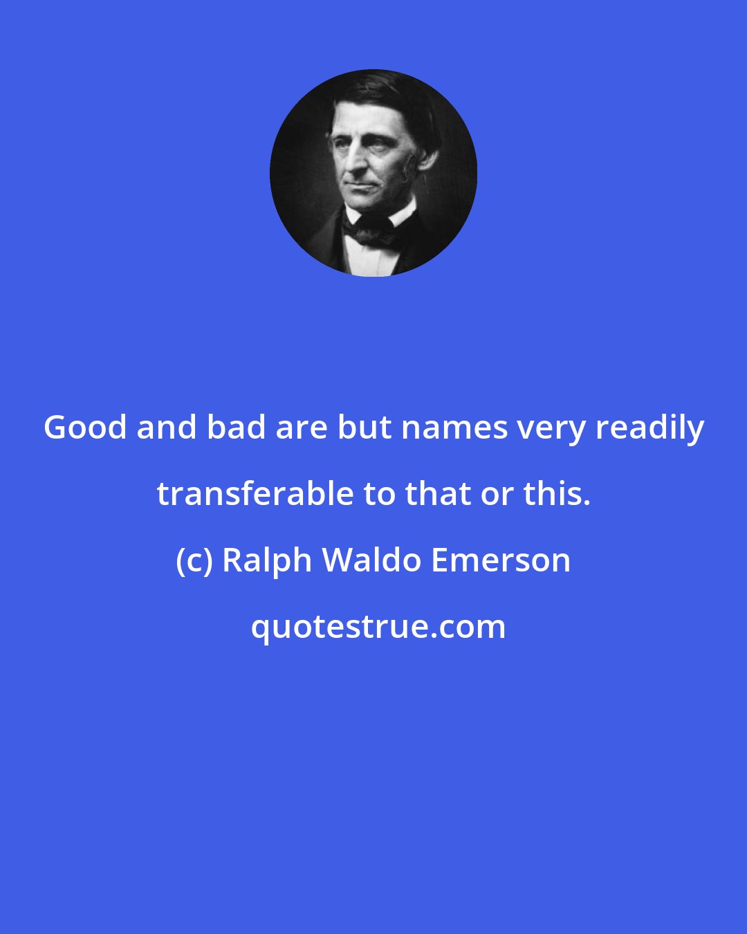 Ralph Waldo Emerson: Good and bad are but names very readily transferable to that or this.