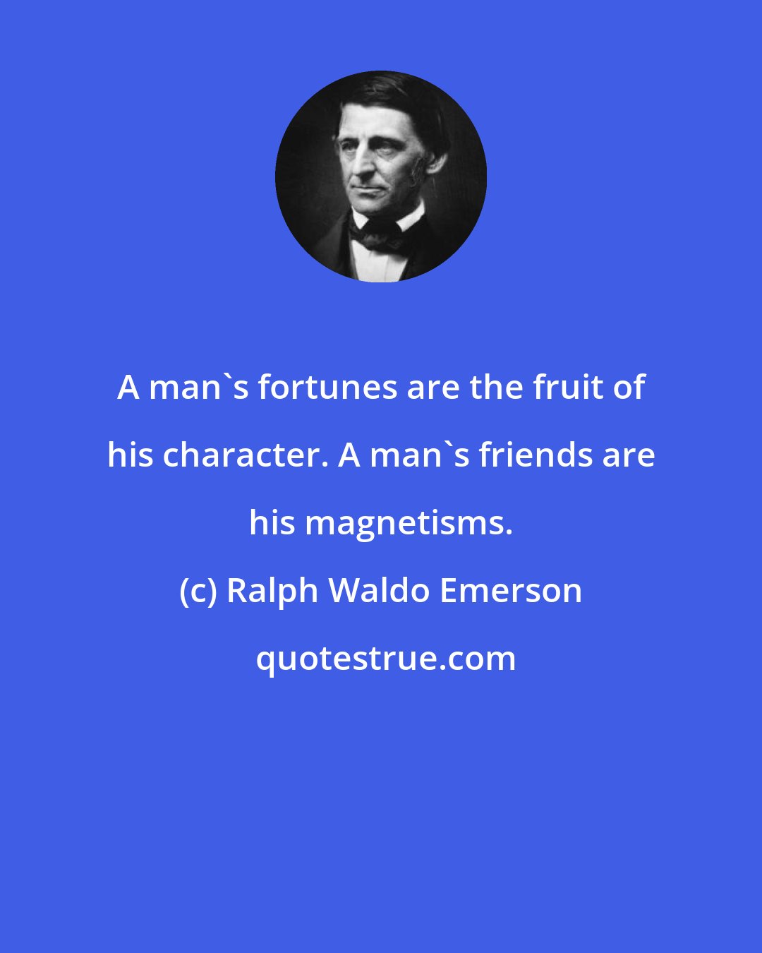 Ralph Waldo Emerson: A man's fortunes are the fruit of his character. A man's friends are his magnetisms.