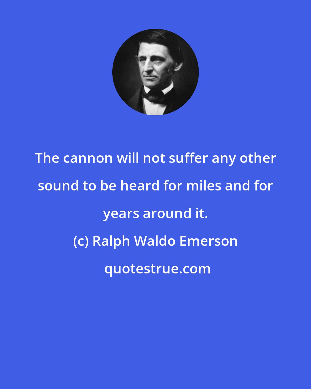 Ralph Waldo Emerson: The cannon will not suffer any other sound to be heard for miles and for years around it.