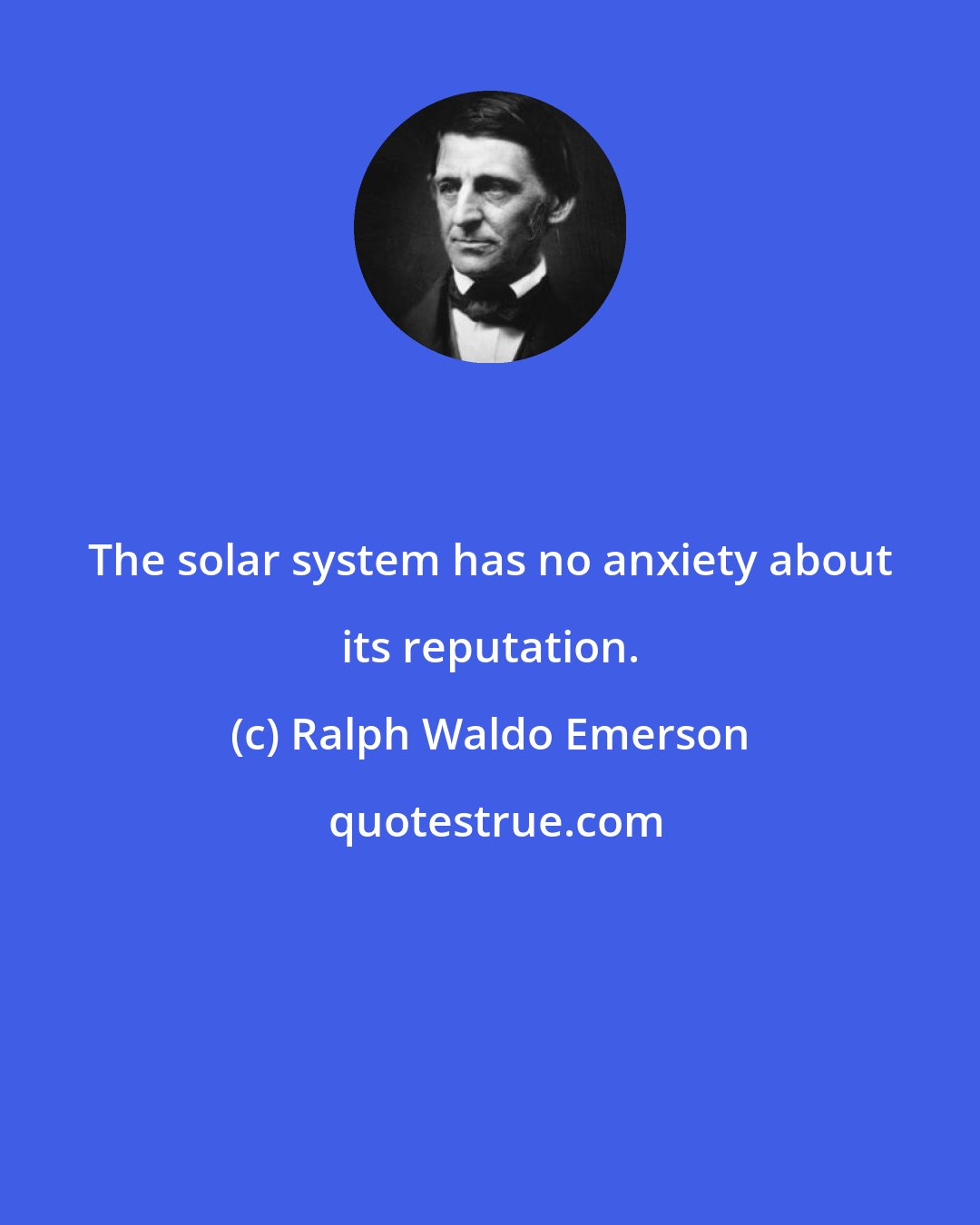 Ralph Waldo Emerson: The solar system has no anxiety about its reputation.