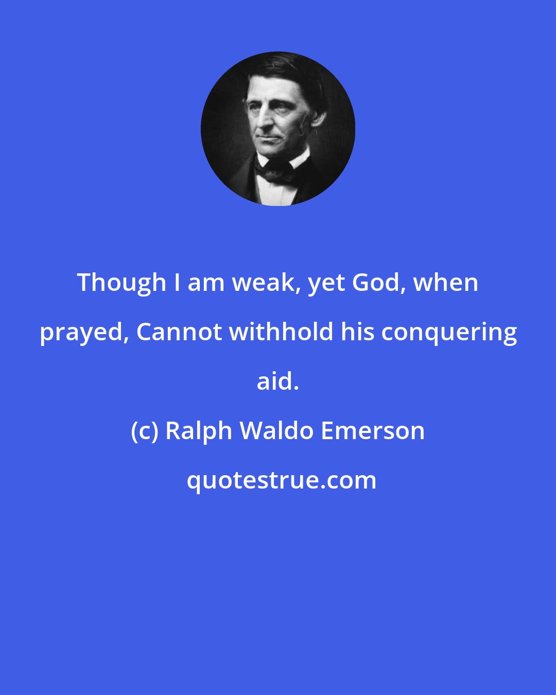 Ralph Waldo Emerson: Though I am weak, yet God, when prayed, Cannot withhold his conquering aid.
