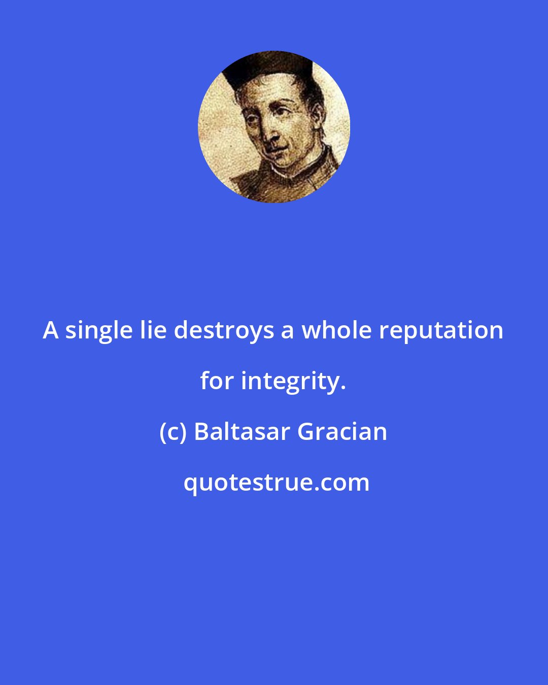 Baltasar Gracian: A single lie destroys a whole reputation for integrity.