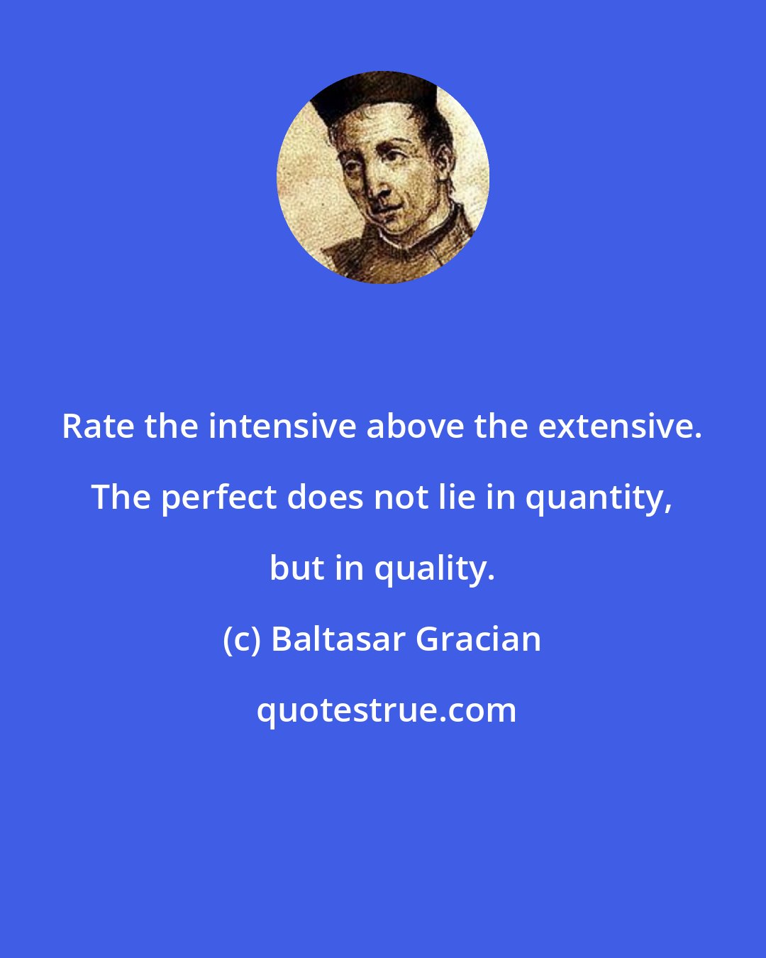 Baltasar Gracian: Rate the intensive above the extensive. The perfect does not lie in quantity, but in quality.