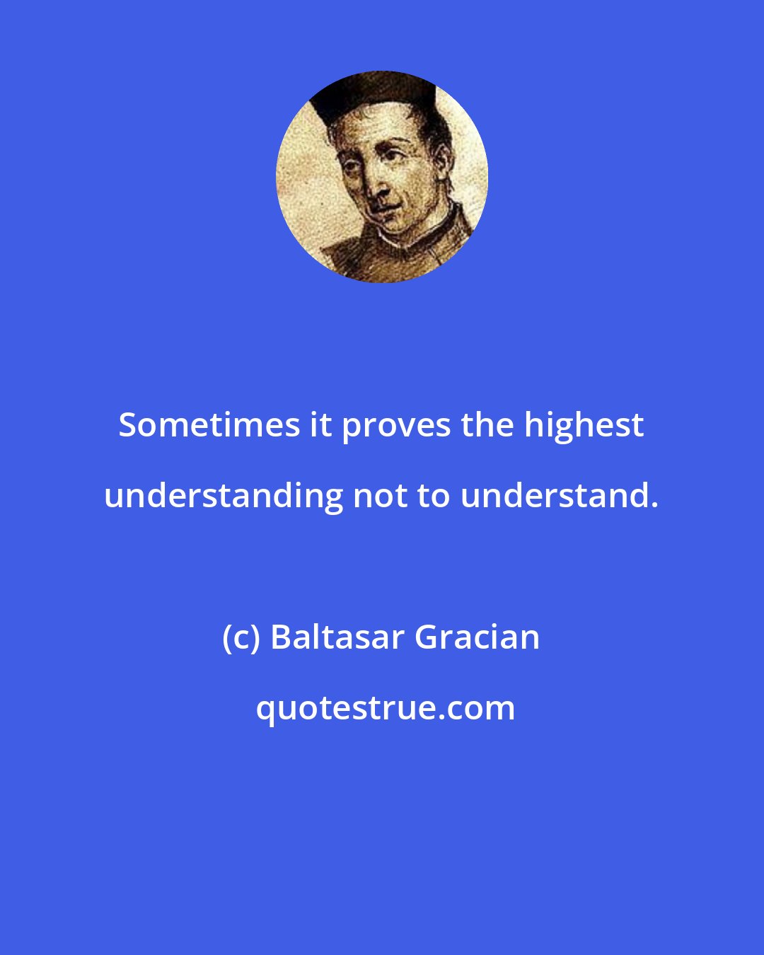 Baltasar Gracian: Sometimes it proves the highest understanding not to understand.
