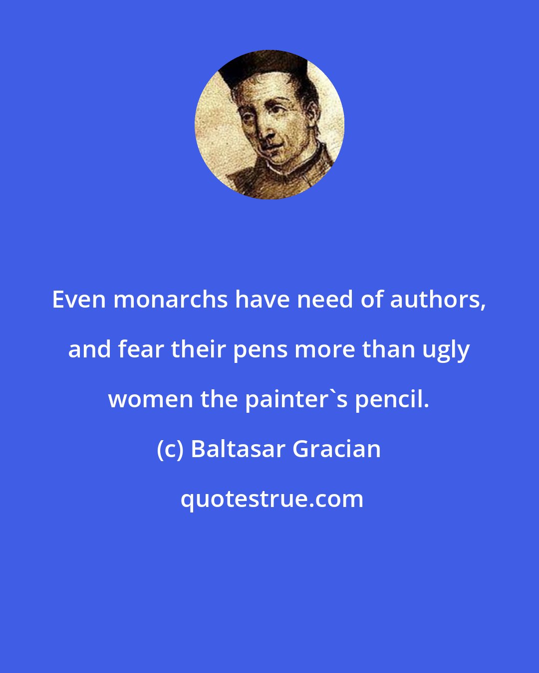 Baltasar Gracian: Even monarchs have need of authors, and fear their pens more than ugly women the painter's pencil.