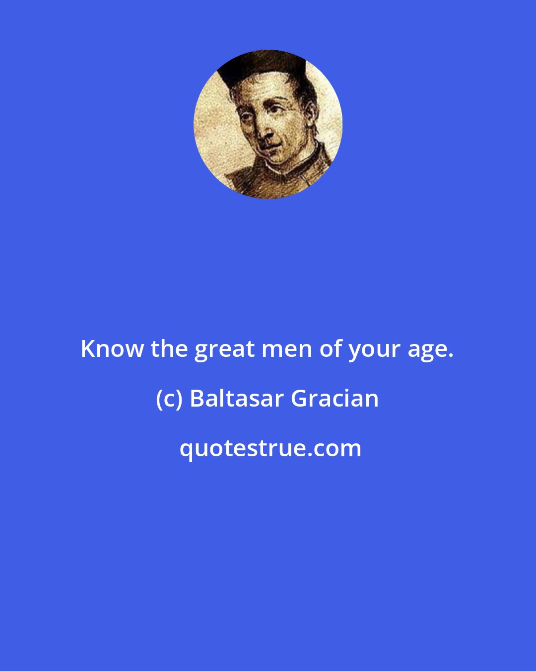 Baltasar Gracian: Know the great men of your age.