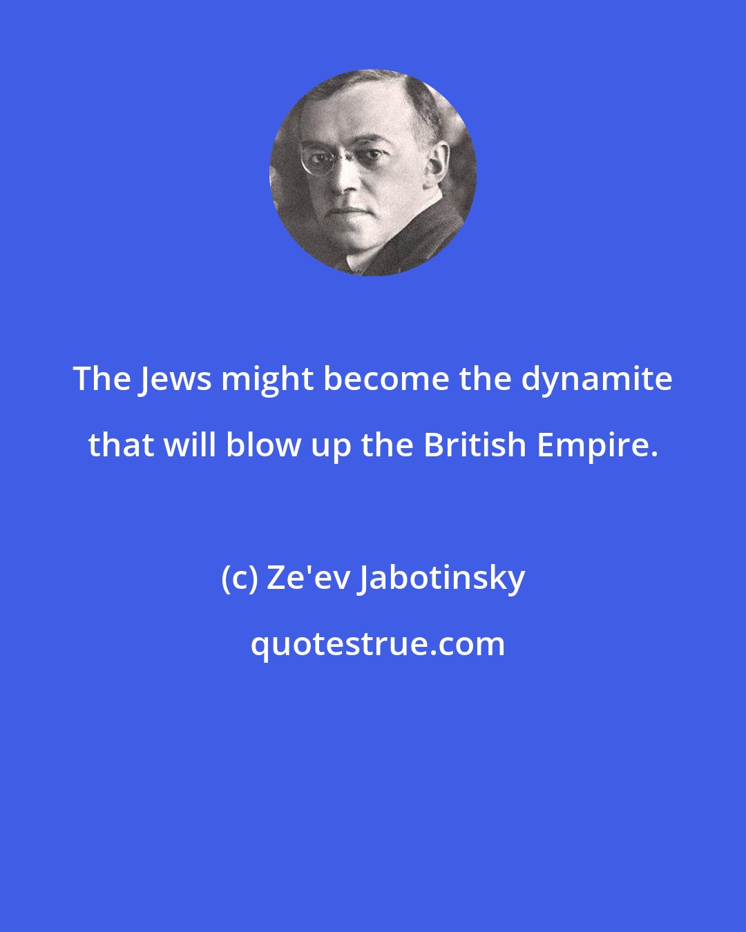 Ze'ev Jabotinsky: The Jews might become the dynamite that will blow up the British Empire.