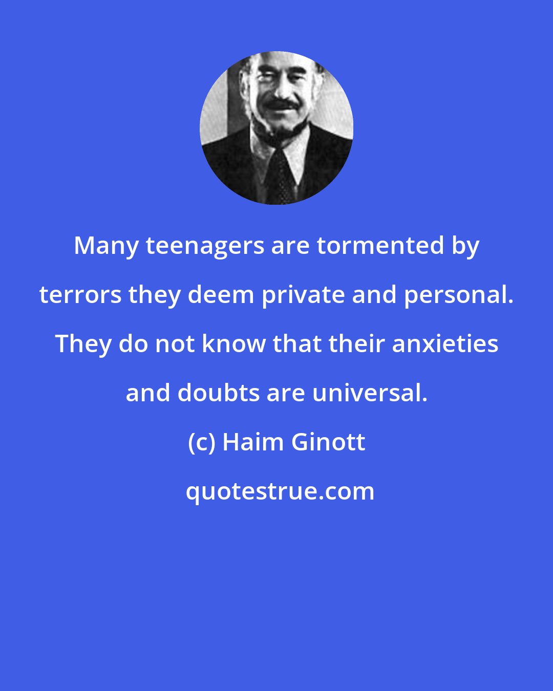 Haim Ginott: Many teenagers are tormented by terrors they deem private and personal. They do not know that their anxieties and doubts are universal.