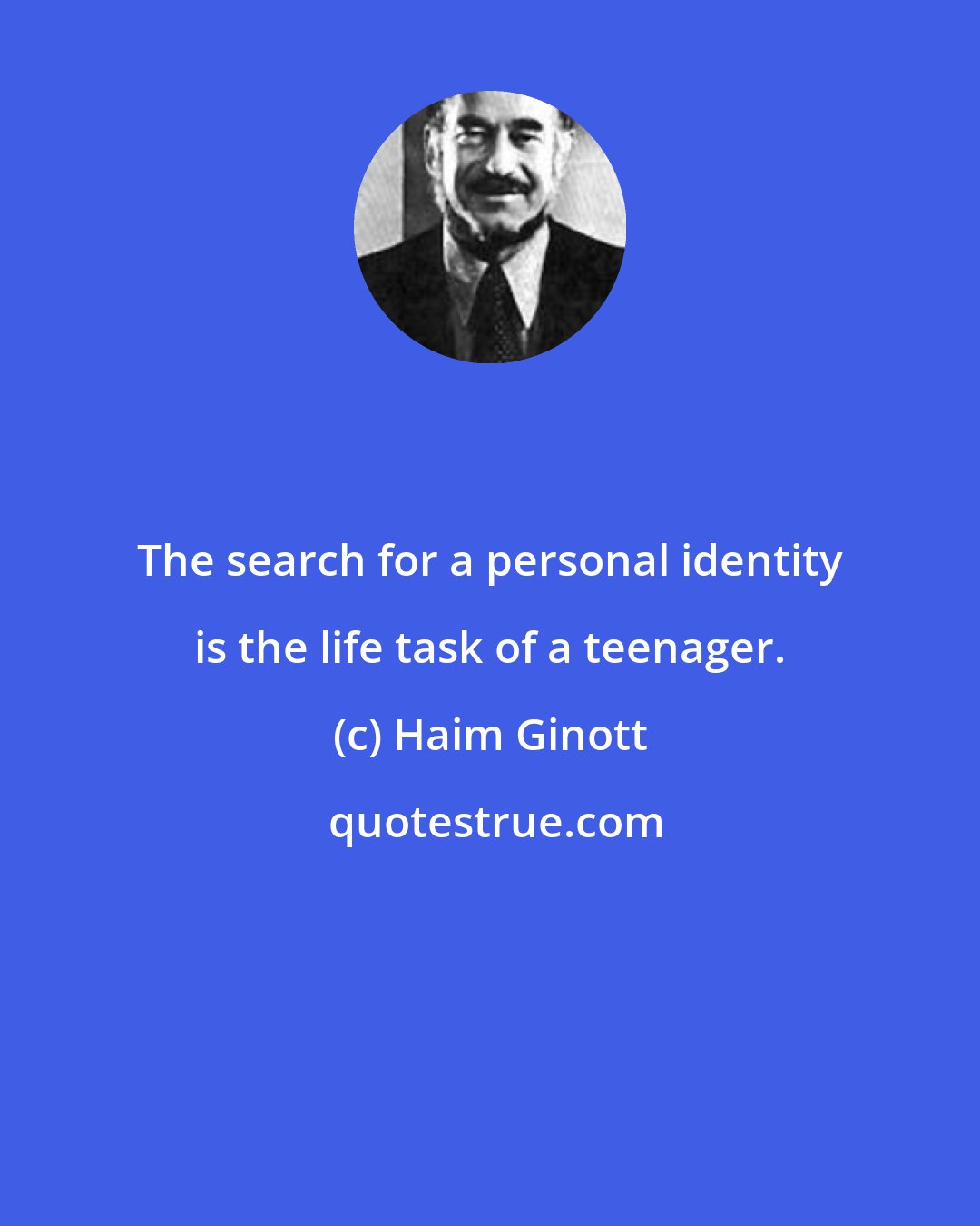 Haim Ginott: The search for a personal identity is the life task of a teenager.