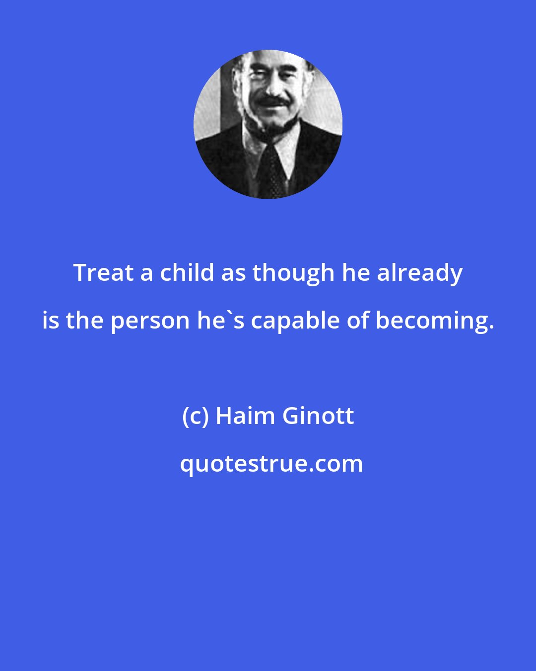 Haim Ginott: Treat a child as though he already is the person he's capable of becoming.