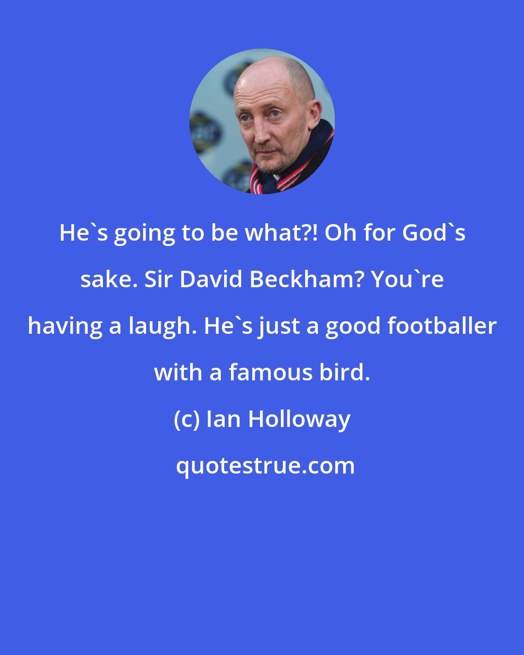 Ian Holloway: He's going to be what?! Oh for God's sake. Sir David Beckham? You're having a laugh. He's just a good footballer with a famous bird.
