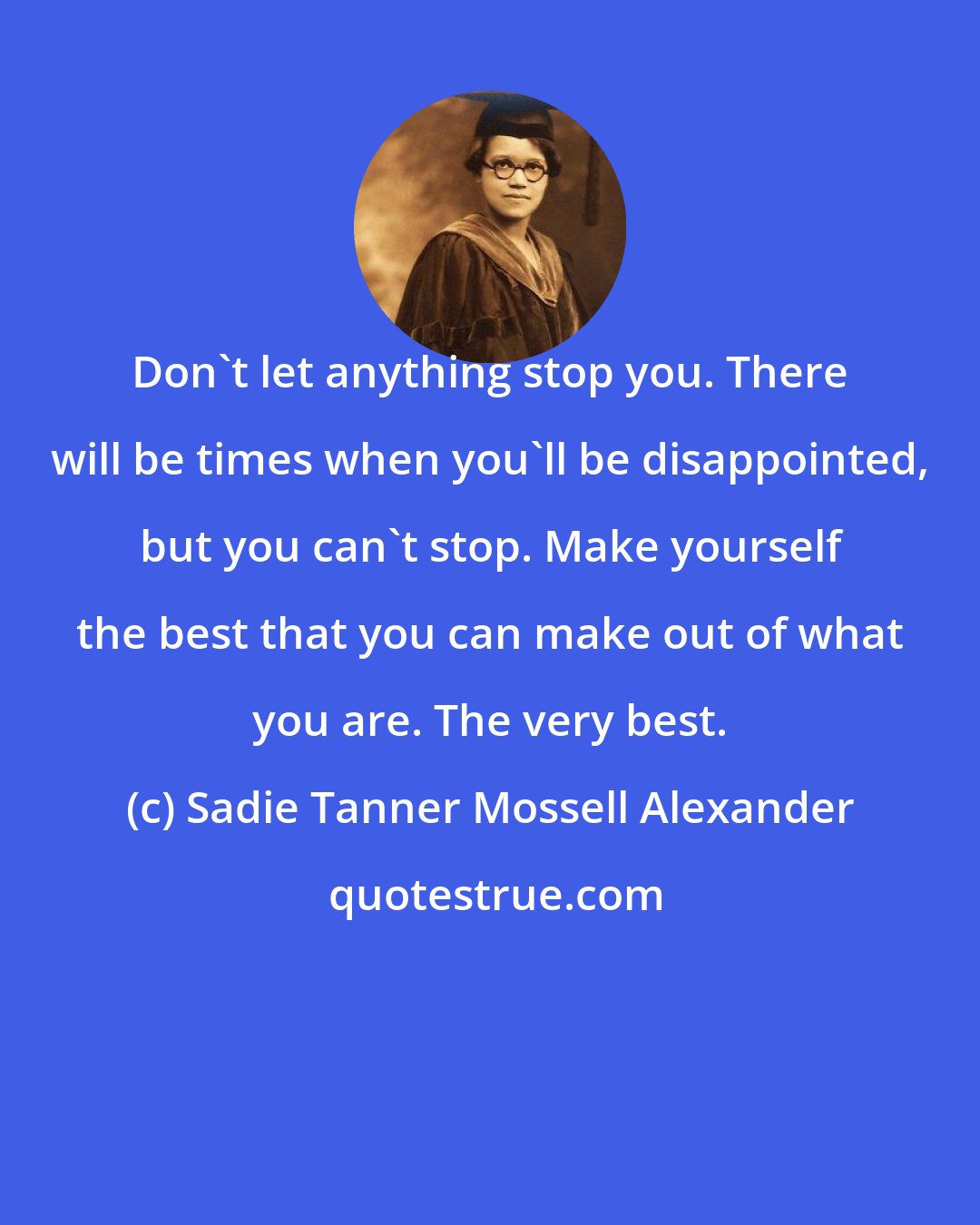 Sadie Tanner Mossell Alexander: Don't let anything stop you. There will be times when you'll be disappointed, but you can't stop. Make yourself the best that you can make out of what you are. The very best.