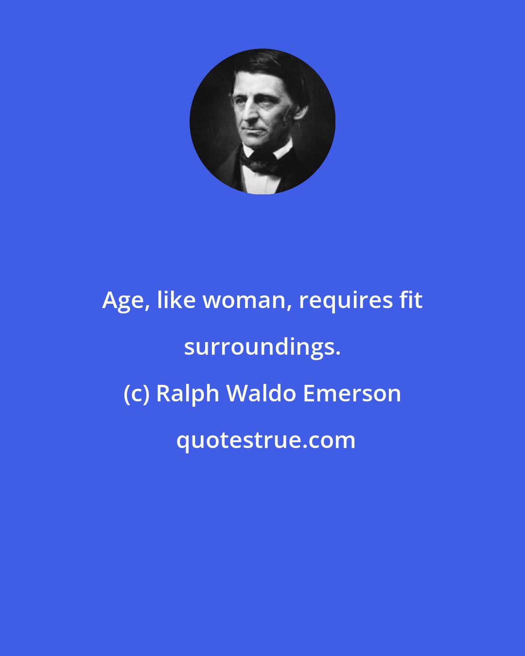 Ralph Waldo Emerson: Age, like woman, requires fit surroundings.