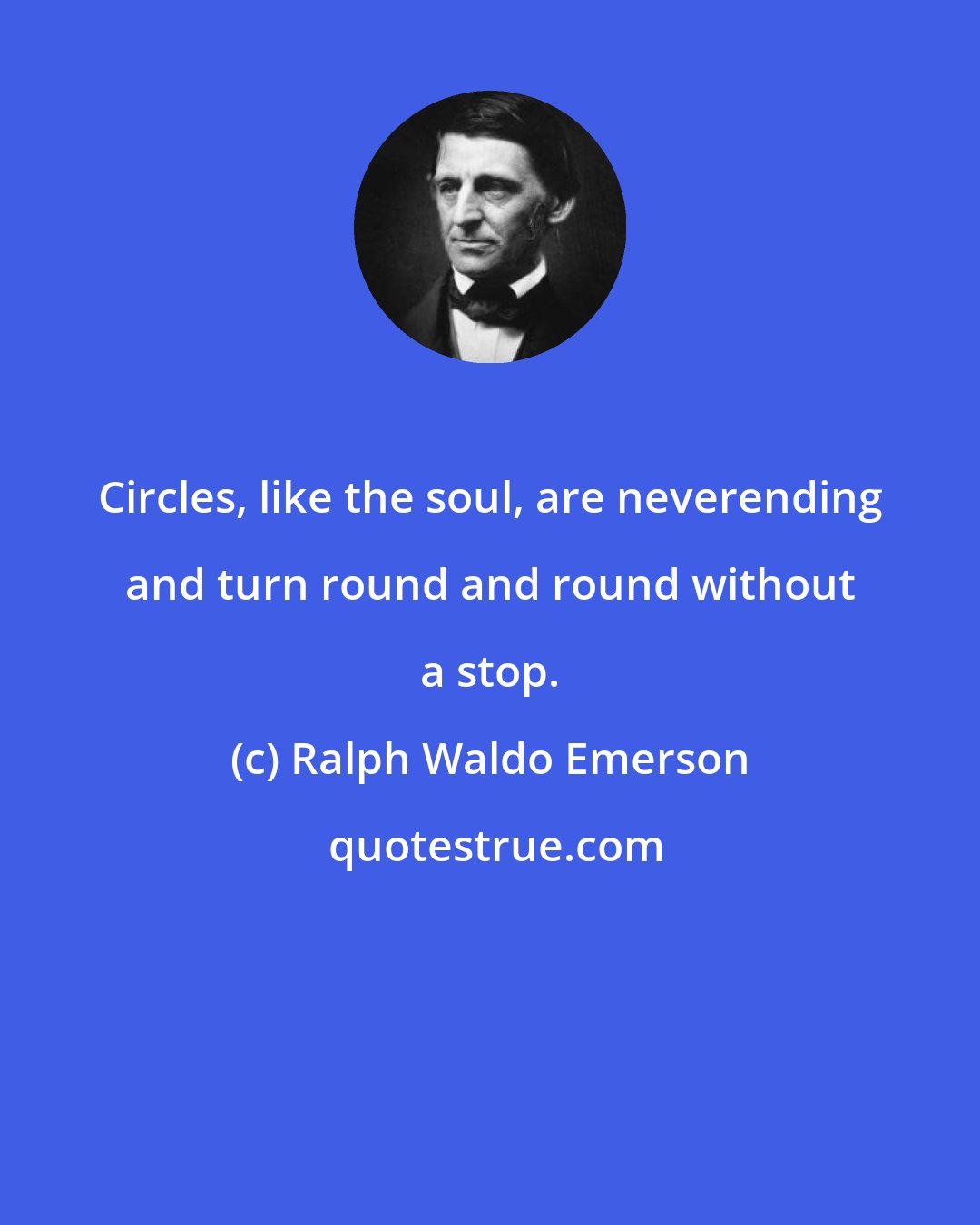 Ralph Waldo Emerson: Circles, like the soul, are neverending and turn round and round without a stop.