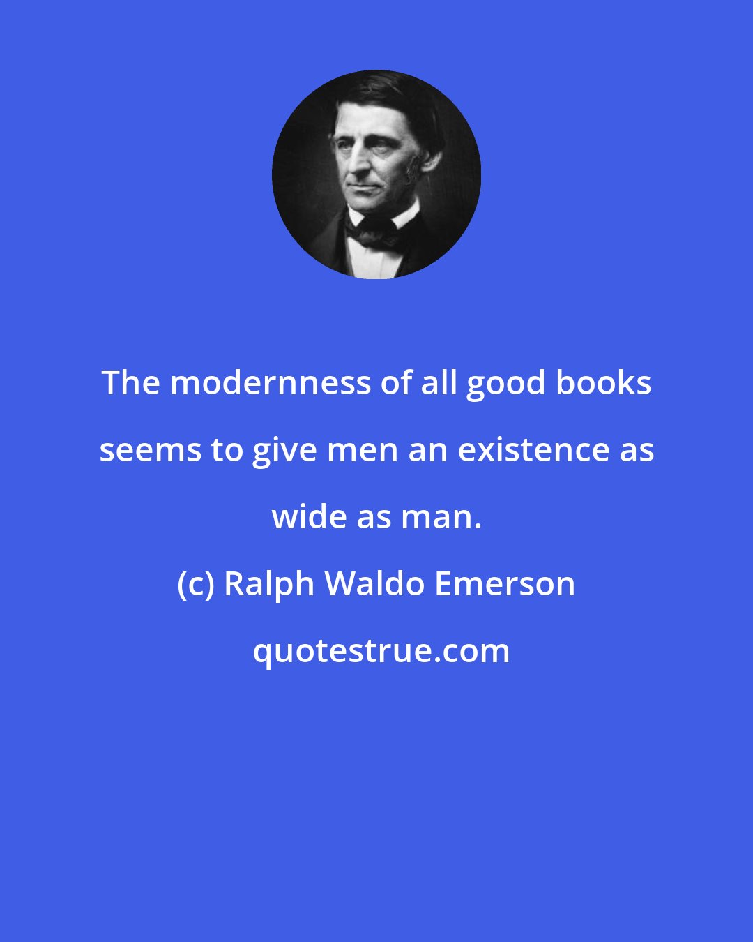 Ralph Waldo Emerson: The modernness of all good books seems to give men an existence as wide as man.