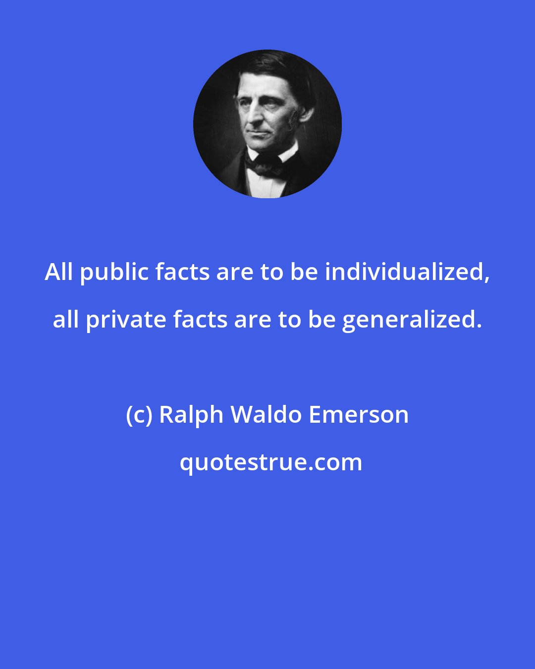 Ralph Waldo Emerson: All public facts are to be individualized, all private facts are to be generalized.