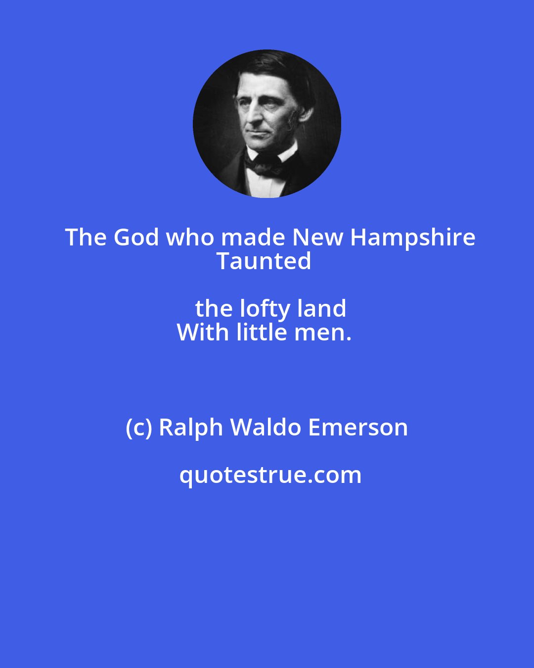 Ralph Waldo Emerson: The God who made New Hampshire
Taunted the lofty land
With little men.