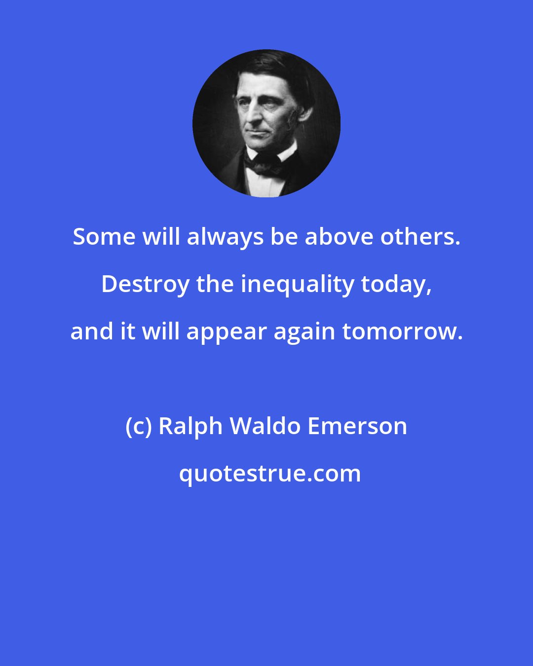 Ralph Waldo Emerson: Some will always be above others. Destroy the inequality today, and it will appear again tomorrow.