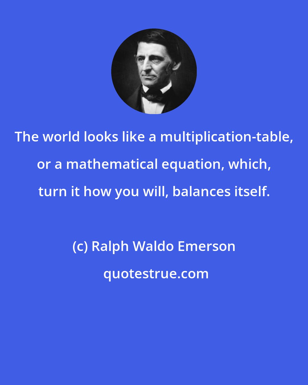 Ralph Waldo Emerson: The world looks like a multiplication-table, or a mathematical equation, which, turn it how you will, balances itself.