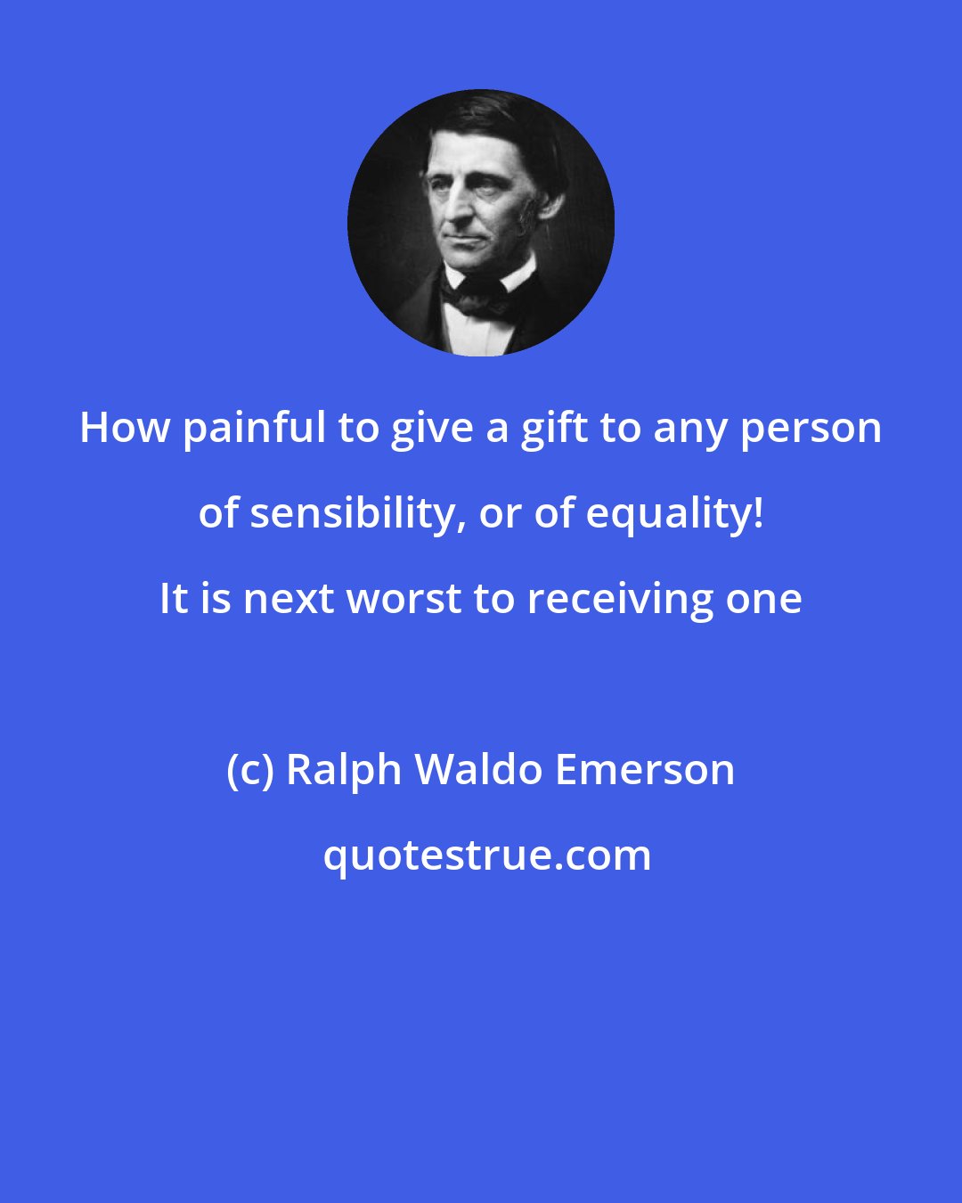Ralph Waldo Emerson: How painful to give a gift to any person of sensibility, or of equality! It is next worst to receiving one